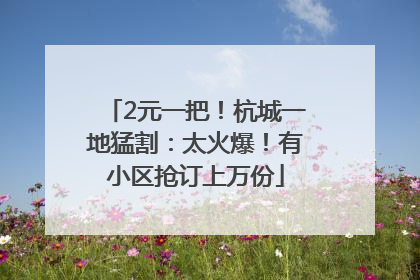 2元一把！杭城一地猛割：太火爆！有小区抢订上万份
