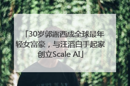 30岁郭露西成全球最年轻女富豪，与汪滔白手起家创立Scale AI