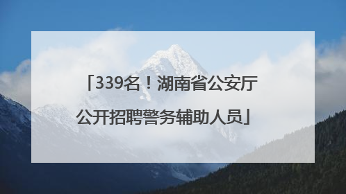 339名！湖南省公安厅公开招聘警务辅助人员