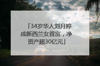 34岁华人刘月婷成新西兰女首富，净资产超30亿元