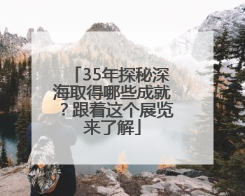 35年探秘深海取得哪些成就？跟着这个展览来了解