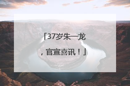 37岁朱一龙，官宣喜讯！