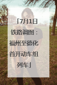 7月1日铁路调图：福州至德化首开动车组列车