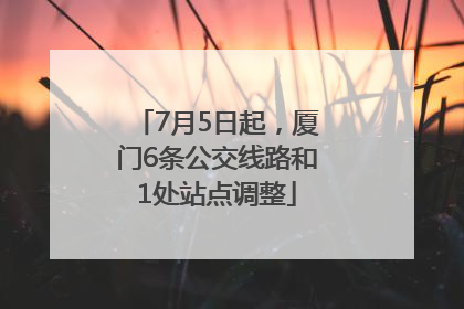 7月5日起，厦门6条公交线路和1处站点调整