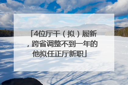 4位厅干（拟）履新，跨省调整不到一年的他拟任正厅新职