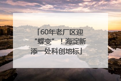 60年老厂区迎“蝶变”！海淀新添一处科创地标