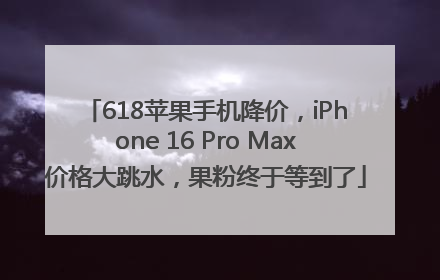 618苹果手机降价，iPhone 16 Pro Max价格大跳水，果粉终于等到了