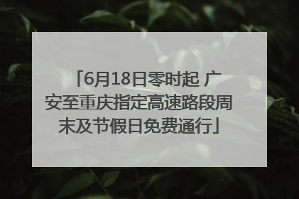 6月18日零时起 广安至重庆指定高速路段周末及节假日免费通行