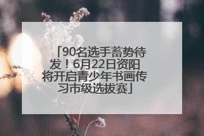 90名选手蓄势待发！6月22日资阳将开启青少年书画传习市级选拔赛