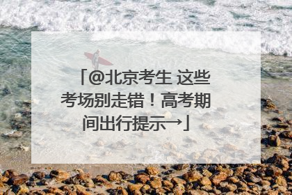 @北京考生 这些考场别走错！高考期间出行提示→