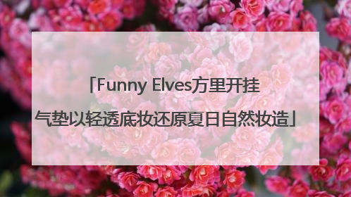 Funny Elves方里开挂气垫以轻透底妆还原夏日自然妆造