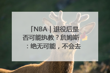 NBA｜退役后是否可能执教？詹姆斯：绝无可能，不会去执教任何球队